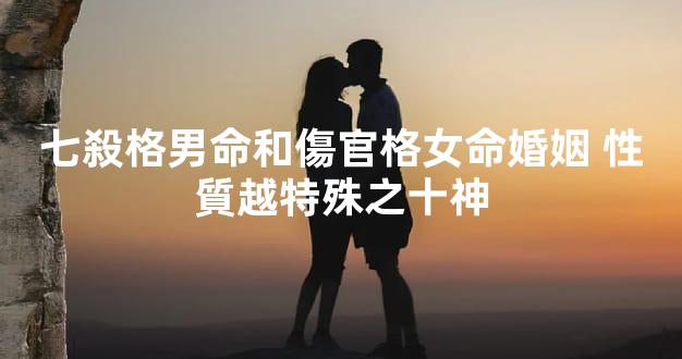 七殺格男命和傷官格女命婚姻 性質越特殊之十神